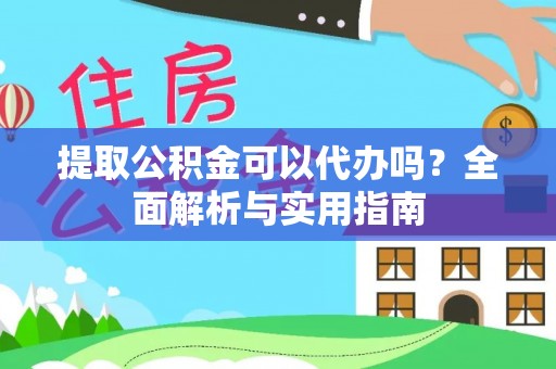 麻阳提取公积金可以代办吗？全面解析与实用指南