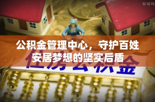 麻阳公积金管理中心，守护百姓安居梦想的坚实后盾