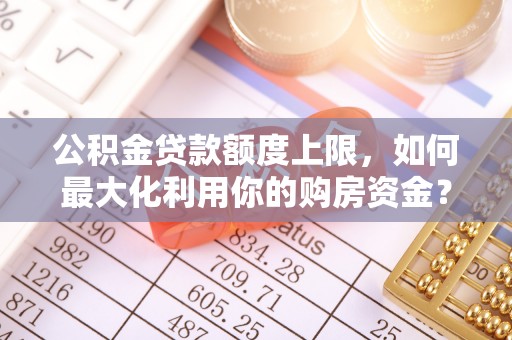 麻阳公积金贷款额度上限，如何最大化利用你的购房资金？