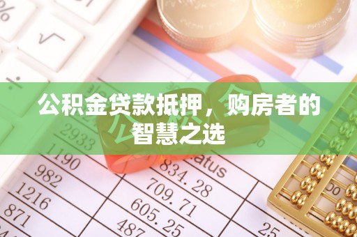 麻阳公积金贷款抵押，购房者的智慧之选