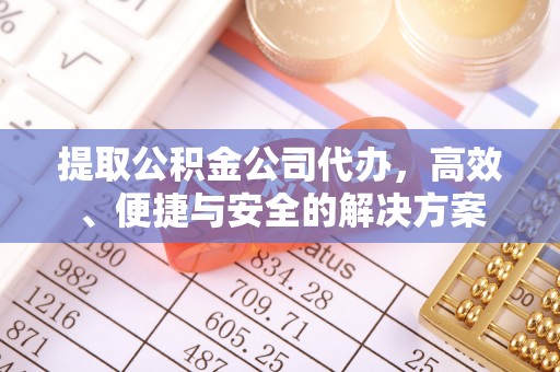 麻阳提取公积金公司代办，高效、便捷与安全的解决方案