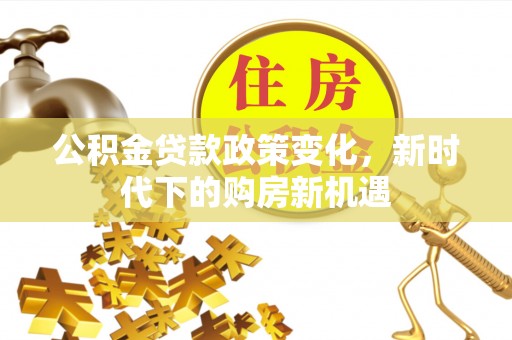 麻阳公积金贷款政策变化，新时代下的购房新机遇