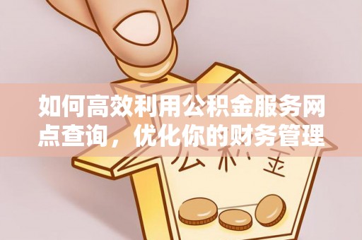 麻阳如何高效利用公积金服务网点查询，优化你的财务管理