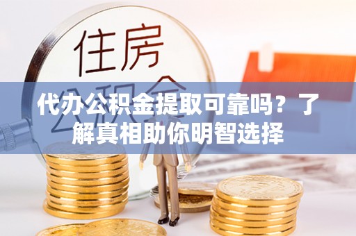 麻阳代办公积金提取可靠吗？了解真相助你明智选择