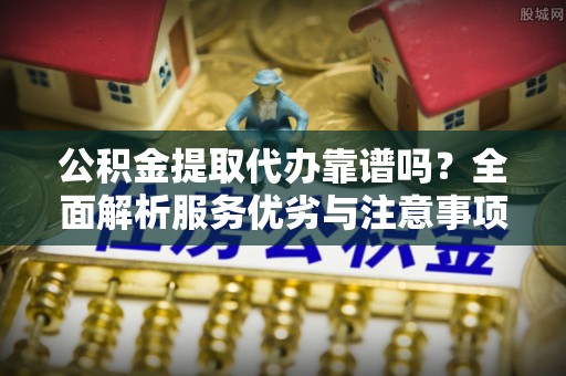 麻阳公积金提取代办靠谱吗？全面解析服务优劣与注意事项