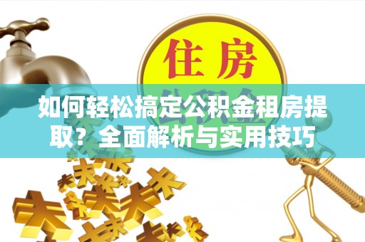 麻阳如何轻松搞定公积金租房提取？全面解析与实用技巧
