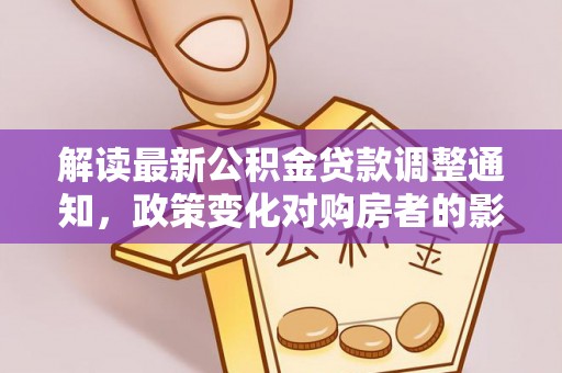 麻阳解读最新公积金贷款调整通知，政策变化对购房者的影响