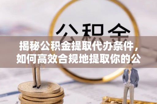 麻阳揭秘公积金提取代办条件，如何高效合规地提取你的公积金
