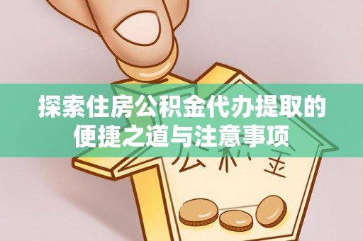 麻阳探索住房公积金代办提取的便捷之道与注意事项