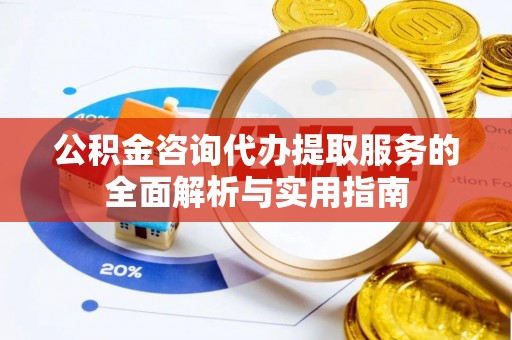 麻阳公积金咨询代办提取服务的全面解析与实用指南