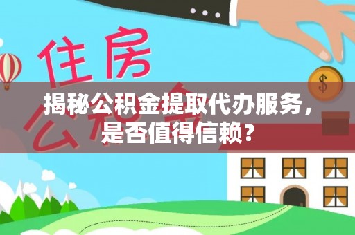 麻阳揭秘公积金提取代办服务，是否值得信赖？