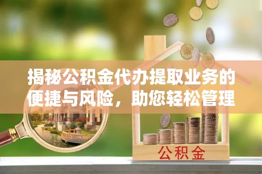 麻阳揭秘公积金代办提取业务的便捷与风险，助您轻松管理财务