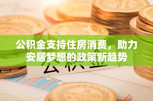 麻阳公积金支持住房消费，助力安居梦想的政策新趋势