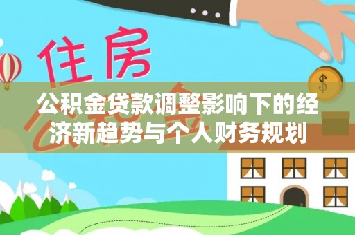 麻阳公积金贷款调整影响下的经济新趋势与个人财务规划