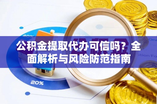 麻阳公积金提取代办可信吗？全面解析与风险防范指南