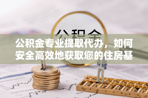 麻阳公积金专业提取代办，如何安全高效地获取您的住房基金