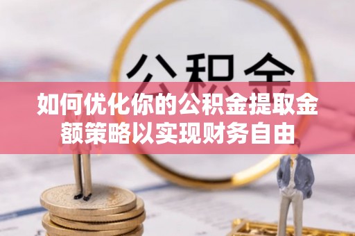 麻阳如何优化你的公积金提取金额策略以实现财务自由