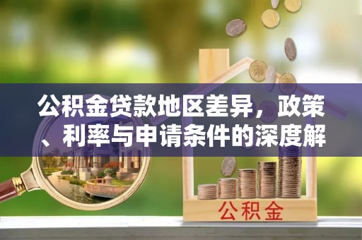 麻阳公积金贷款地区差异，政策、利率与申请条件的深度解析