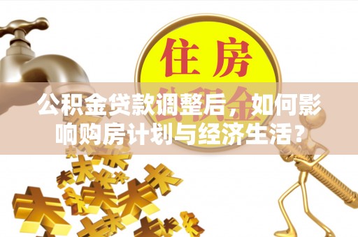麻阳公积金贷款调整后，如何影响购房计划与经济生活？