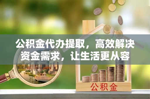 麻阳公积金代办提取，高效解决资金需求，让生活更从容