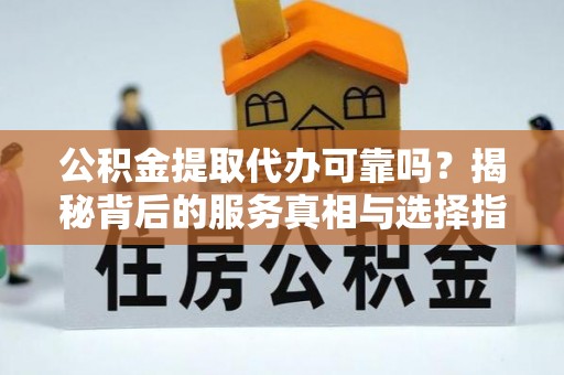 麻阳公积金提取代办可靠吗？揭秘背后的服务真相与选择指南