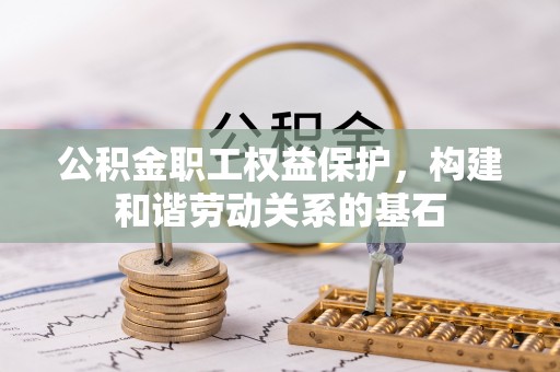 麻阳公积金职工权益保护，构建和谐劳动关系的基石