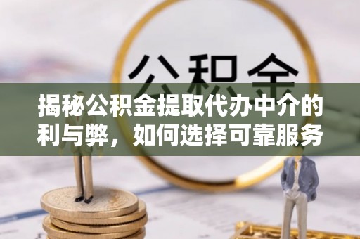 麻阳揭秘公积金提取代办中介的利与弊，如何选择可靠服务？