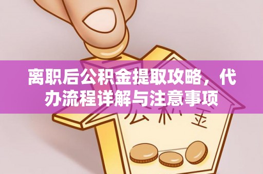 麻阳离职后公积金提取攻略，代办流程详解与注意事项