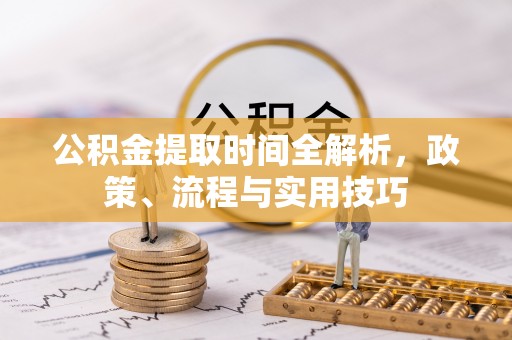 麻阳公积金提取时间全解析，政策、流程与实用技巧