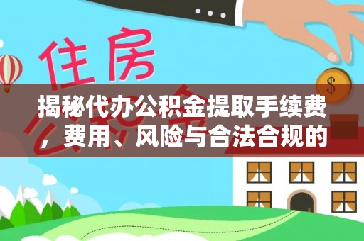 麻阳揭秘代办公积金提取手续费，费用、风险与合法合规的全解析