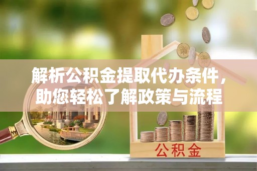麻阳解析公积金提取代办条件，助您轻松了解政策与流程