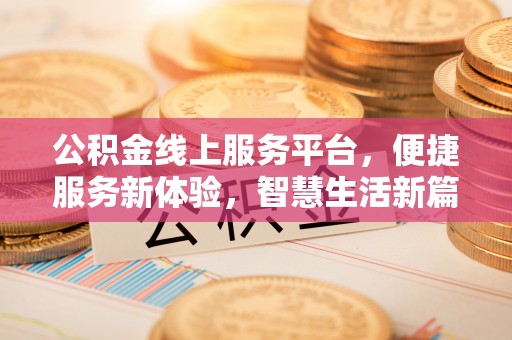 麻阳公积金线上服务平台，便捷服务新体验，智慧生活新篇章