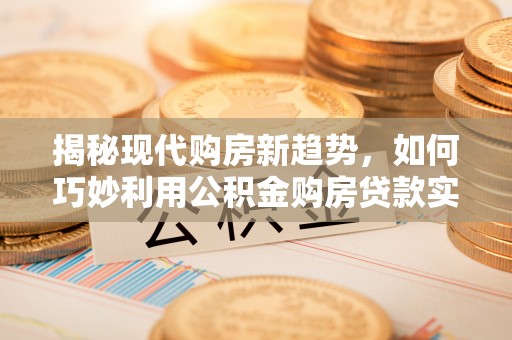 麻阳揭秘现代购房新趋势，如何巧妙利用公积金购房贷款实现梦想家园