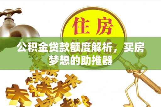 麻阳公积金贷款额度解析，买房梦想的助推器