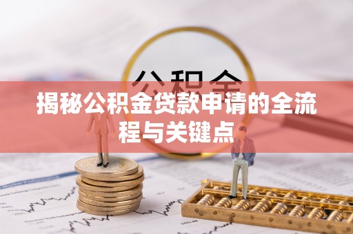麻阳揭秘公积金贷款申请的全流程与关键点