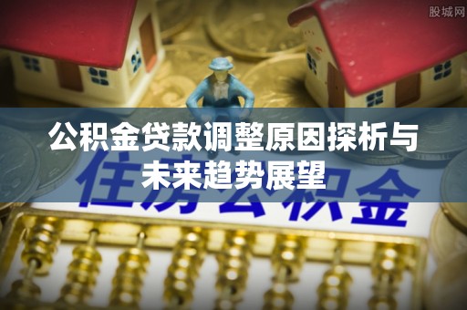 麻阳公积金贷款调整原因探析与未来趋势展望