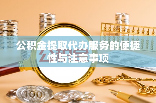 麻阳公积金提取代办服务的便捷性与注意事项