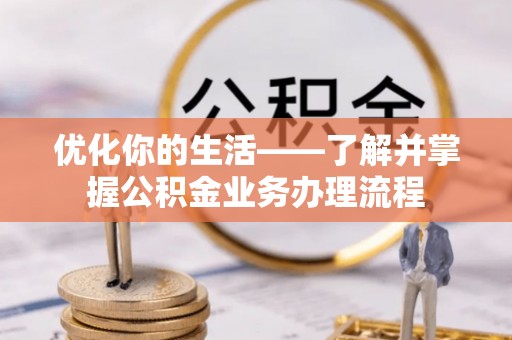 麻阳优化你的生活——了解并掌握公积金业务办理流程