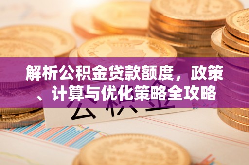 麻阳解析公积金贷款额度，政策、计算与优化策略全攻略