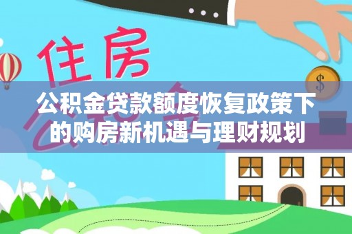 麻阳公积金贷款额度恢复政策下的购房新机遇与理财规划
