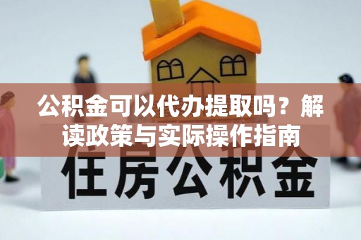 麻阳公积金可以代办提取吗？解读政策与实际操作指南