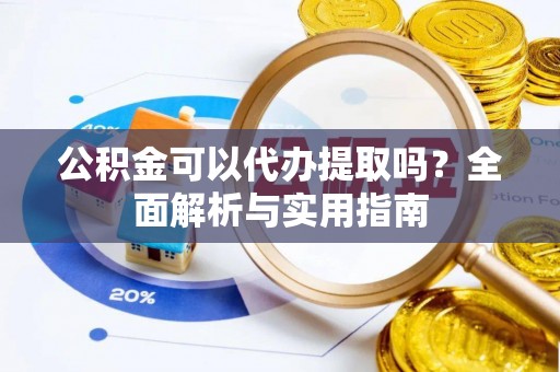麻阳公积金可以代办提取吗？全面解析与实用指南