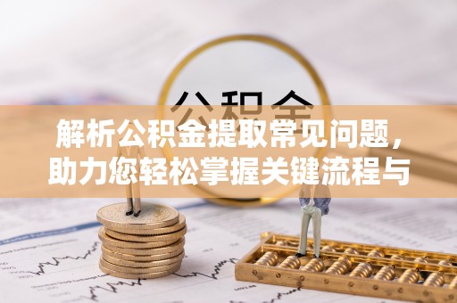 麻阳解析公积金提取常见问题，助力您轻松掌握关键流程与技巧