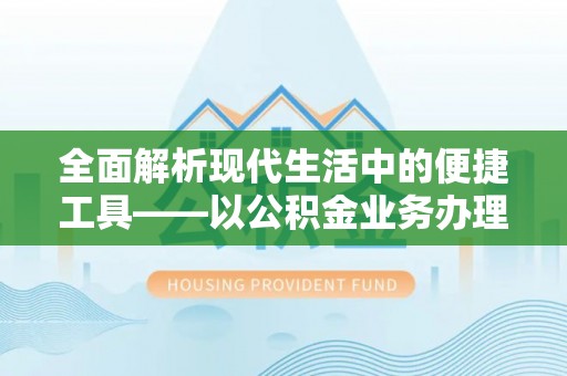 麻阳全面解析现代生活中的便捷工具——以公积金业务办理流程为例