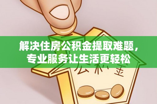 麻阳解决住房公积金提取难题，专业服务让生活更轻松