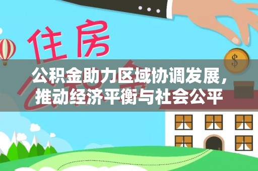 麻阳公积金助力区域协调发展，推动经济平衡与社会公平
