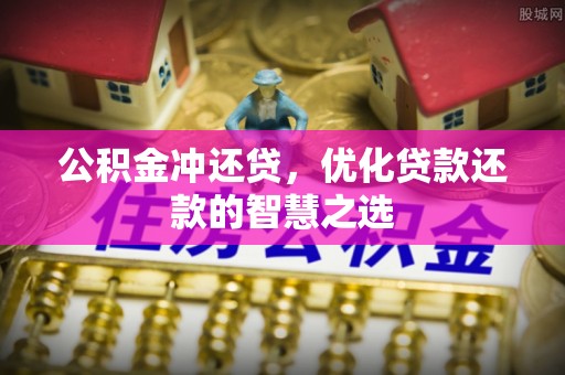 麻阳公积金冲还贷，优化贷款还款的智慧之选