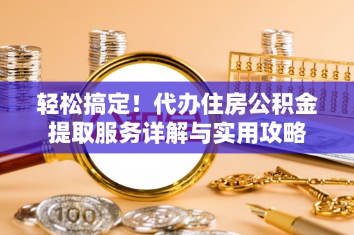 麻阳轻松搞定！代办住房公积金提取服务详解与实用攻略