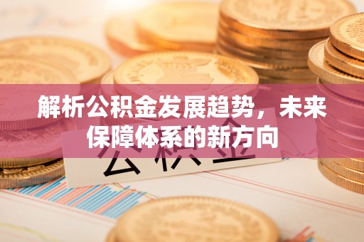 麻阳解析公积金发展趋势，未来保障体系的新方向
