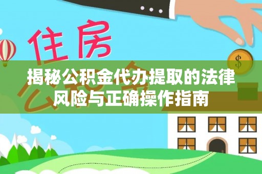 麻阳揭秘公积金代办提取的法律风险与正确操作指南